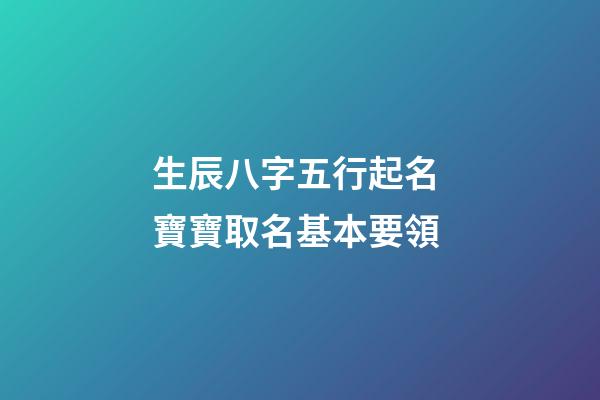 生辰八字五行起名 寶寶取名基本要領